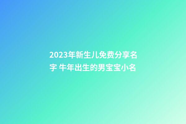 2023年新生儿免费分享名字 牛年出生的男宝宝小名